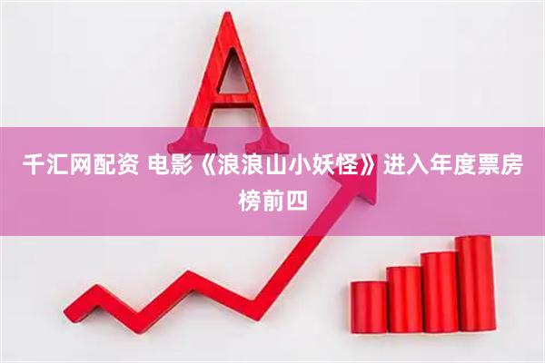 千汇网配资 电影《浪浪山小妖怪》进入年度票房榜前四