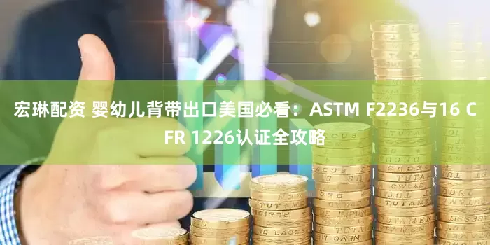 宏琳配资 婴幼儿背带出口美国必看：ASTM F2236与16 CFR 1226认证全攻略