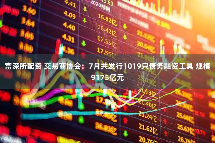 富深所配资 交易商协会：7月共发行1019只债务融资工具 规模9175亿元
