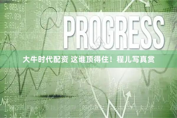 大牛时代配资 这谁顶得住！程儿写真赏
