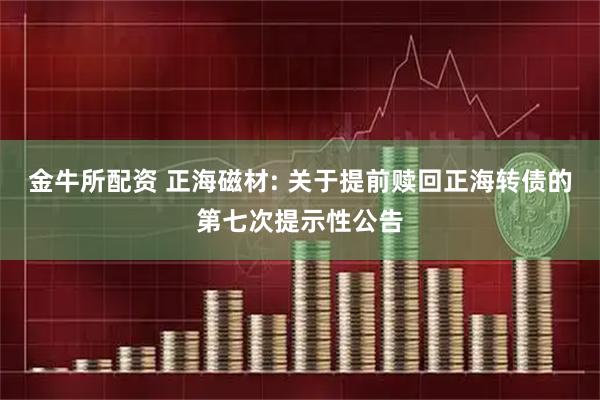 金牛所配资 正海磁材: 关于提前赎回正海转债的第七次提示性公告
