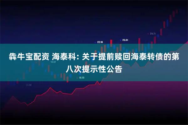 犇牛宝配资 海泰科: 关于提前赎回海泰转债的第八次提示性公告
