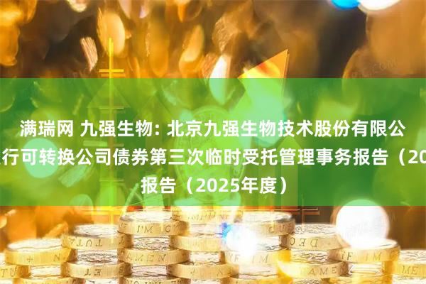 满瑞网 九强生物: 北京九强生物技术股份有限公司公开发行可转换公司债券第三次临时受托管理事务报告（2025年度）