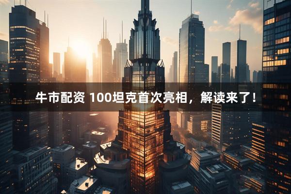 牛市配资 100坦克首次亮相，解读来了！