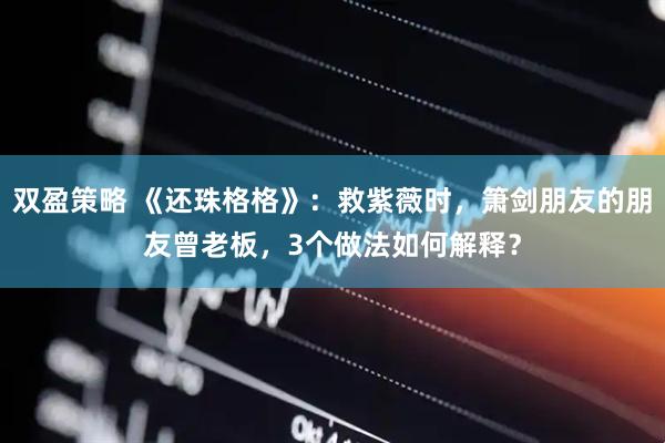 双盈策略 《还珠格格》：救紫薇时，箫剑朋友的朋友曾老板，3个做法如何解释？