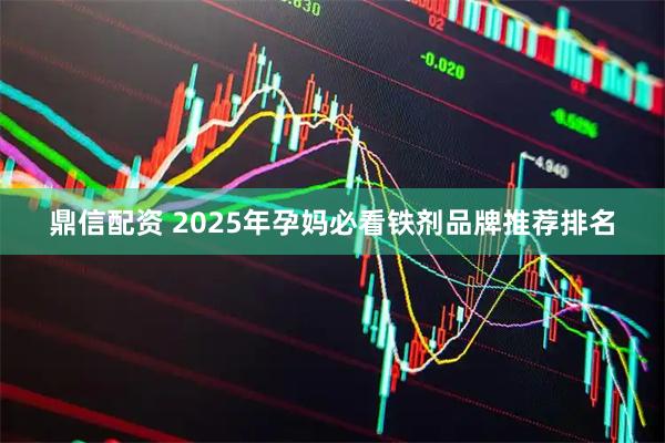 鼎信配资 2025年孕妈必看铁剂品牌推荐排名
