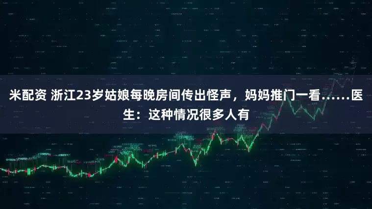 米配资 浙江23岁姑娘每晚房间传出怪声，妈妈推门一看……医生：这种情况很多人有
