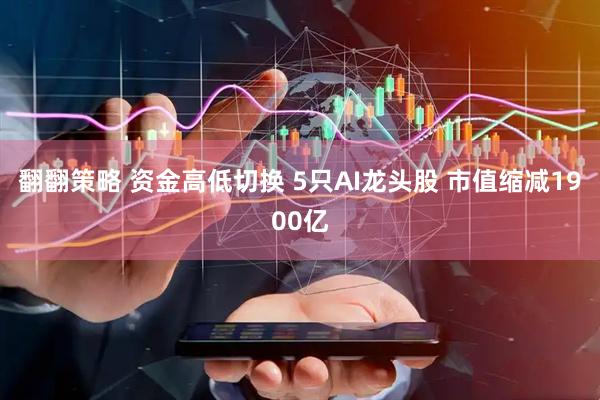 翻翻策略 资金高低切换 5只AI龙头股 市值缩减1900亿