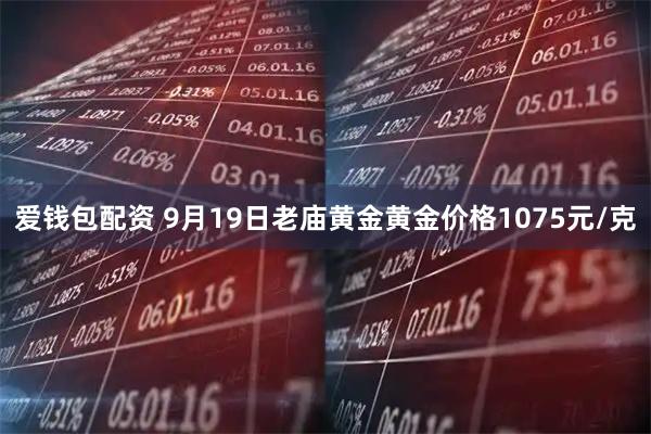 爱钱包配资 9月19日老庙黄金黄金价格1075元/克