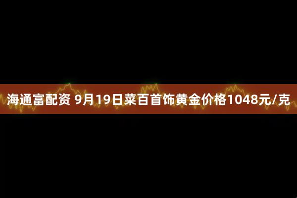 海通富配资 9月19日菜百首饰黄金价格1048元/克
