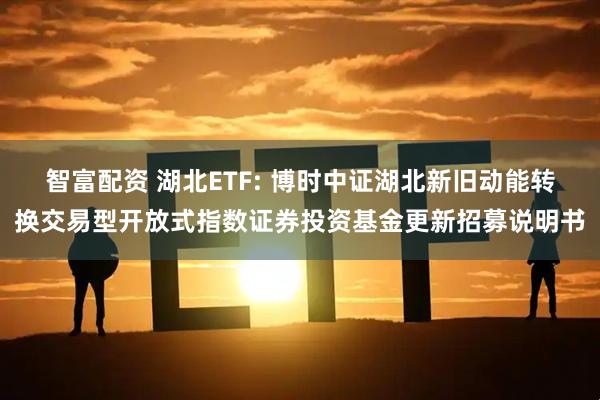 智富配资 湖北ETF: 博时中证湖北新旧动能转换交易型开放式指数证券投资基金更新招募说明书