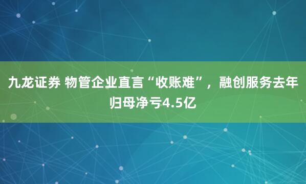 九龙证券 物管企业直言“收账难”，融创服务去年归母净亏4.5亿