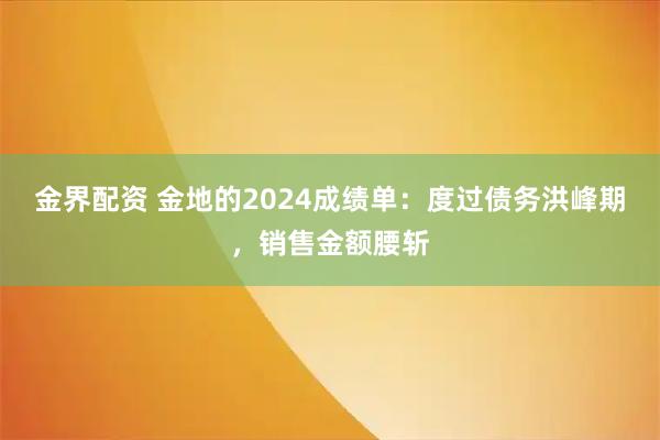 金界配资 金地的2024成绩单：度过债务洪峰期，销售金额腰斩