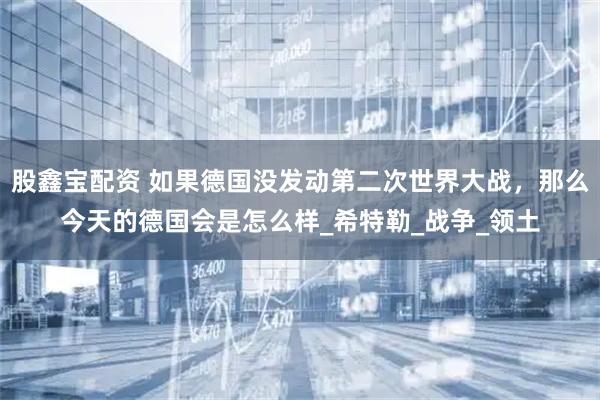 股鑫宝配资 如果德国没发动第二次世界大战，那么今天的德国会是怎么样_希特勒_战争_领土
