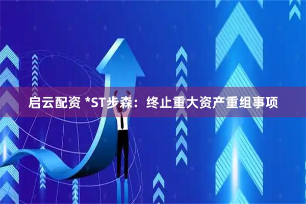 启云配资 *ST步森：终止重大资产重组事项