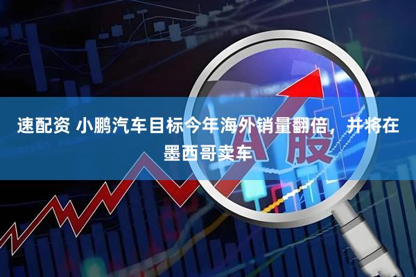 速配资 小鹏汽车目标今年海外销量翻倍，并将在墨西哥卖车