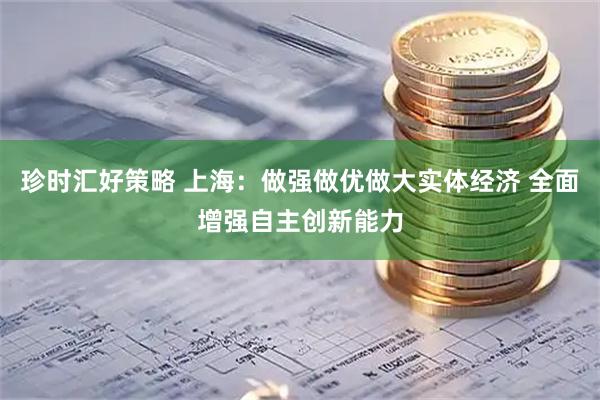 珍时汇好策略 上海：做强做优做大实体经济 全面增强自主创新能力