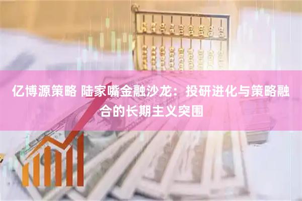 亿博源策略 陆家嘴金融沙龙：投研进化与策略融合的长期主义突围