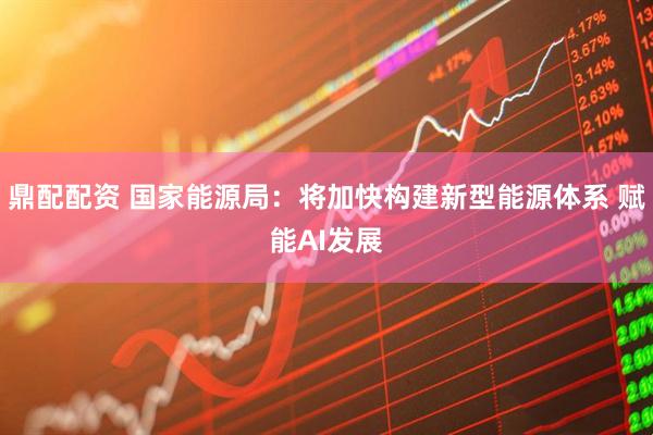 鼎配配资 国家能源局：将加快构建新型能源体系 赋能AI发展